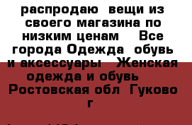 распродаю  вещи из своего магазина по низким ценам  - Все города Одежда, обувь и аксессуары » Женская одежда и обувь   . Ростовская обл.,Гуково г.
